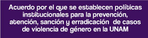 Acuerdo por el que se establecen Políticas Institucionales para la Prevención, Atención, Sanción y Erradicación de Casos de Violencia de Género en la UNAM